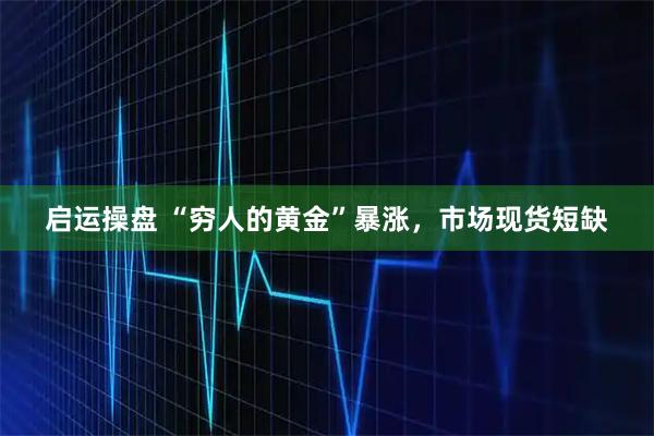 启运操盘 “穷人的黄金”暴涨，市场现货短缺