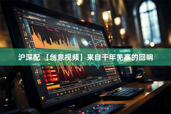 沪深配 【创意视频】来自千年羌寨的回响