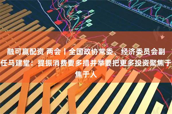 融可赢配资 两会丨全国政协常委、经济委员会副主任马建堂：提振消费要多措并举要把更多投资聚焦于人