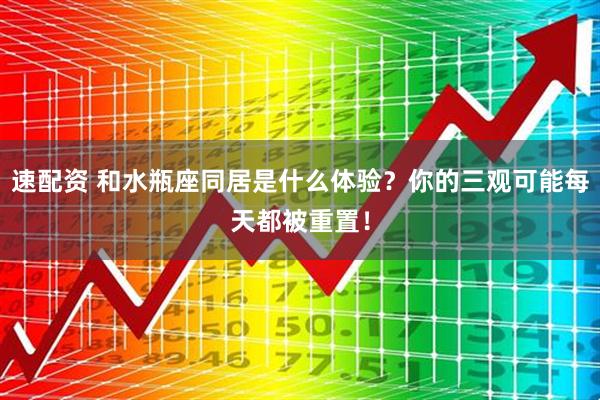 速配资 和水瓶座同居是什么体验？你的三观可能每天都被重置！