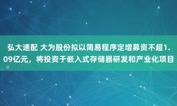弘大速配 大为股份拟以简易程序定增募资不超1.09亿元，将投资于嵌入式存储器研发和产业化项目