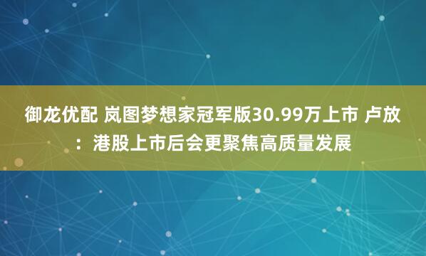 御龙优配 岚图梦想家冠军版30.99万上市 卢放：港股上市后会更聚焦高质量发展