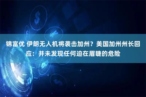 锦富优 伊朗无人机将袭击加州？美国加州州长回应：并未发现任何迫在眉睫的危险